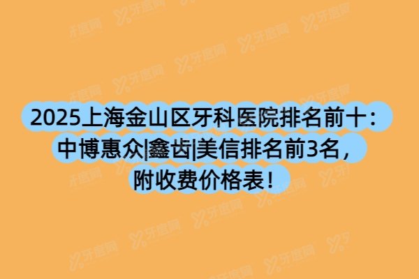 2025上海金山区牙科医院排名前十：中博惠众|鑫齿|美信排名前3名，附收费价格表！