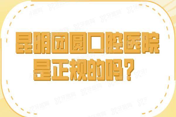 昆明团圆口腔医院是正规的吗？正规医院-二级资质（线上预约送免费拍片）