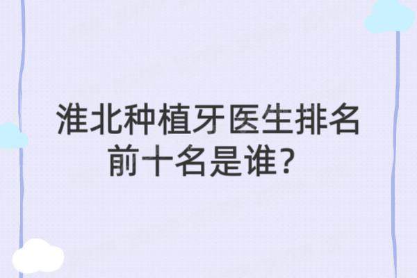 淮北种植牙医生排名前十名是谁？张朝奎、胡贵飞、黄鸷英等医生排名前十名