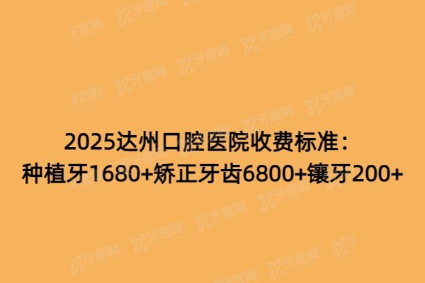 2025达州口腔医院收费标准：种植牙1680+矫正牙齿6800+镶牙200+