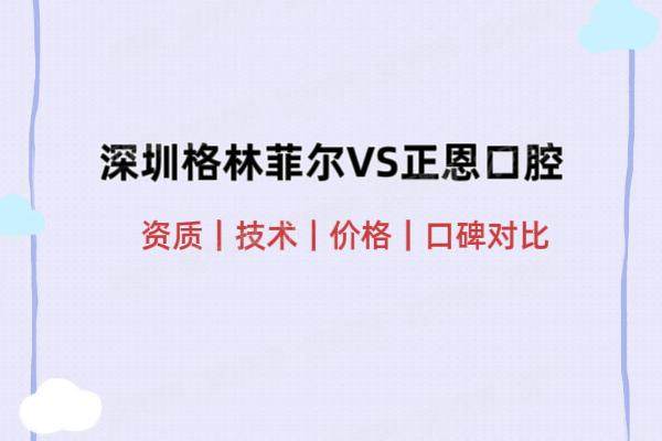 深圳格伦菲尔VS正恩口腔：资质|技术|价格|口碑对比