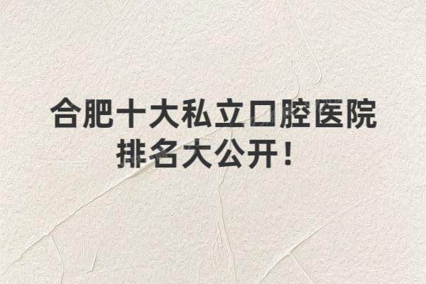 合肥十大私立口腔医院排名大公开！附合肥2025年牙科收费标准