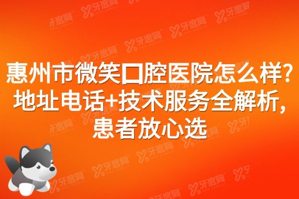 惠州市微笑囗腔医院怎么样?地址电话+技术服务全解析,患者放心选