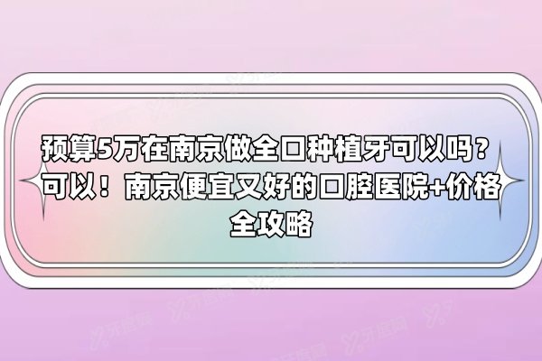预算5万在南京做全口种植牙可以吗？可以！南京便宜又好的口腔医院+价格全攻略