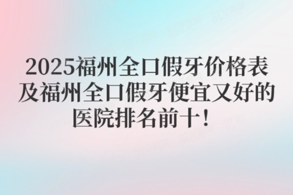2025福州全口假牙价格表及福州全口假牙便宜又好的医院排名前十介绍！