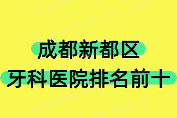 成都新都区牙科医院排名前十：牙米|西南|牙先森口腔医院价格便宜又好