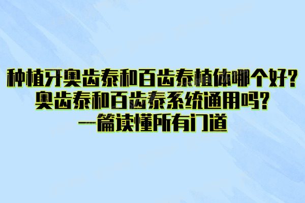 种植牙奥齿泰和百齿泰植体哪个好?奥齿泰和百齿泰系统通用吗?一篇读懂所有门道