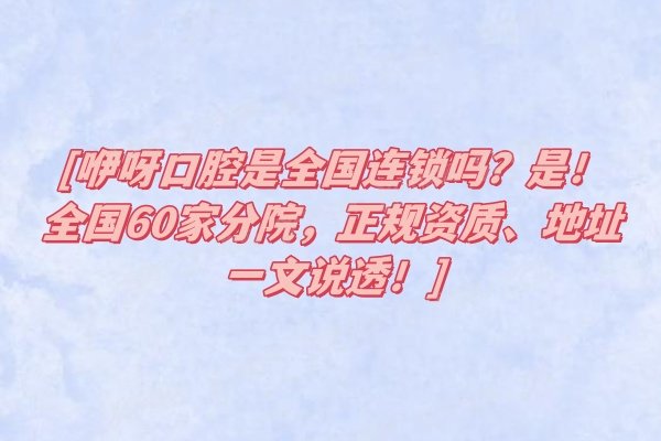咿呀口腔是全国连锁吗？是！全国60家分院，正规资质、地址一文说透！