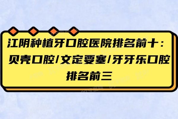 江阴种植牙口腔医院排名前十：贝壳口腔/文定要塞/牙牙乐口腔排名前三