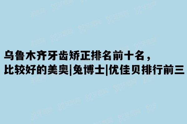 ​乌鲁木齐牙齿矫正排名前十名，比较好的美奥|兔博士|优佳贝排行前三