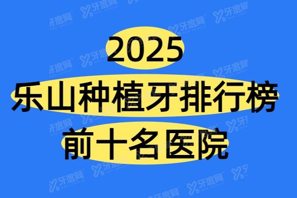 2025乐山种植牙排行榜前十名医院：启辰、德立、牙米是最出名便宜又好的三个医院