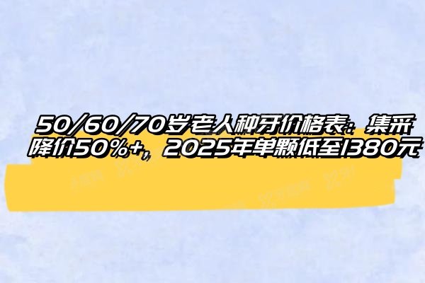 50/60/70岁老人种牙价格表：集采降价50%+，2025年单颗低至1380元