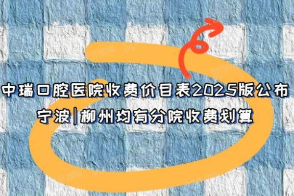 中瑞口腔医院收费价目表2025版公布，宁波|柳州均有分院收费划算