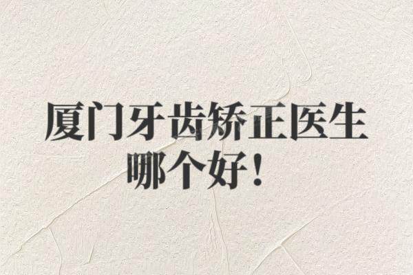 厦门牙齿矫正医生哪个好？公布厦门牙齿矫正医生排名前十