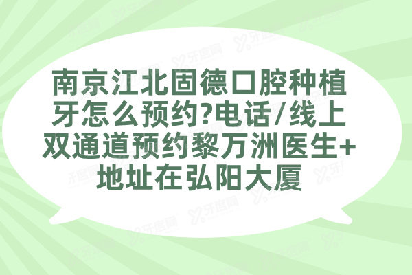 南京江北固德口腔种植牙怎么预约?电话/线上双通道预约黎万洲医生+地址在弘阳大厦