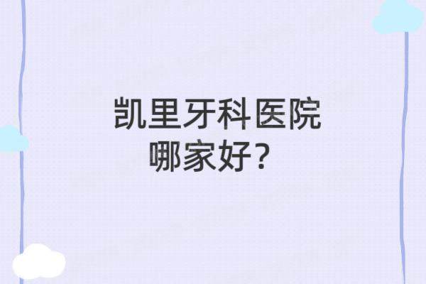 凯里牙科医院哪家好？2025凯里牙科医院排名前十名单+前三名技术价格全解析