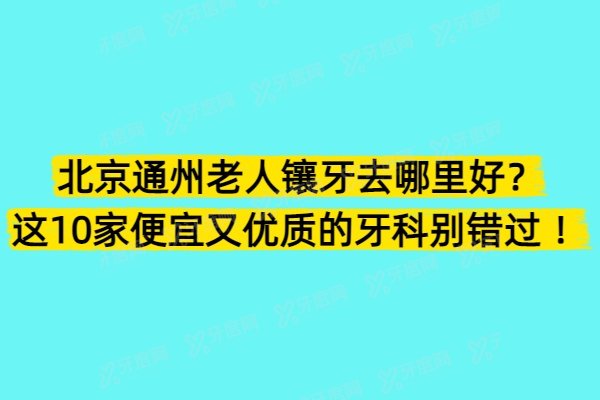 北京通州老人镶牙去哪里好？这10家便宜又优质的牙科别错过 ！