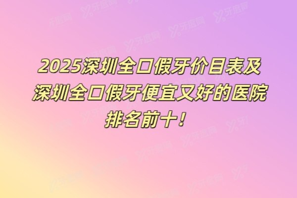 2025深圳全口假牙价目表及深圳全口假牙便宜又好的医院排名前十介绍