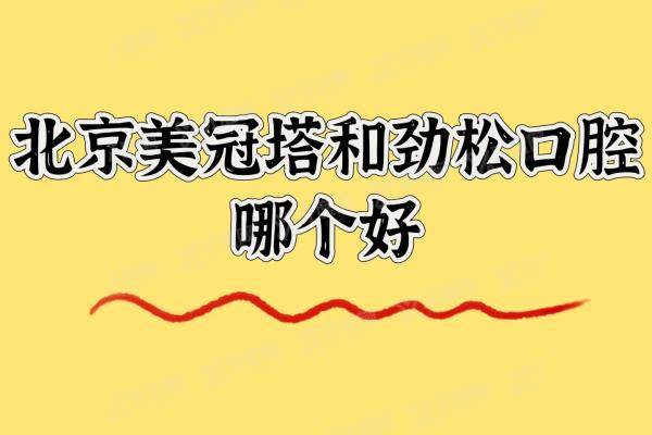 北京美冠塔和劲松口腔医院哪个好？中老年种牙选美冠塔/矫正选劲松好一点