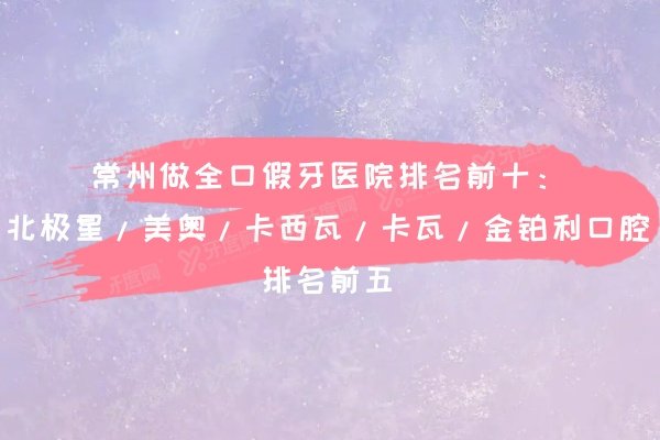 常州做全口假牙医院排名前十：北极星/美奥/卡西瓦/卡瓦/金铂利口腔排名前五