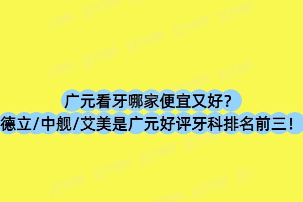 广元看牙哪家便宜又好？德立/中舰/艾美是广元好评牙科排名前三！