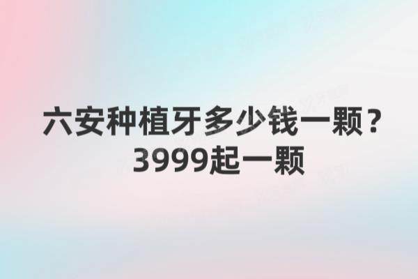 六安种植牙多少钱一颗？3999起一颗，含种得好的口腔医院