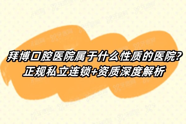 拜博口腔医院属于什么性质的医院?正规私立连锁+资质深度解析