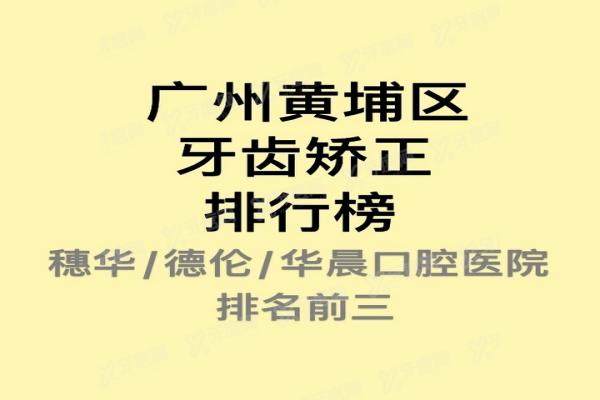 广州黄埔区矫正牙齿哪里比较好？穗华/德伦/华晨口腔医院排名前三名