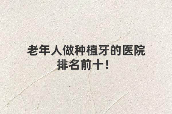 老年人做种植牙的医院排名前十：中诺|鼎植|穗华|美奥|维乐口腔排名前五名