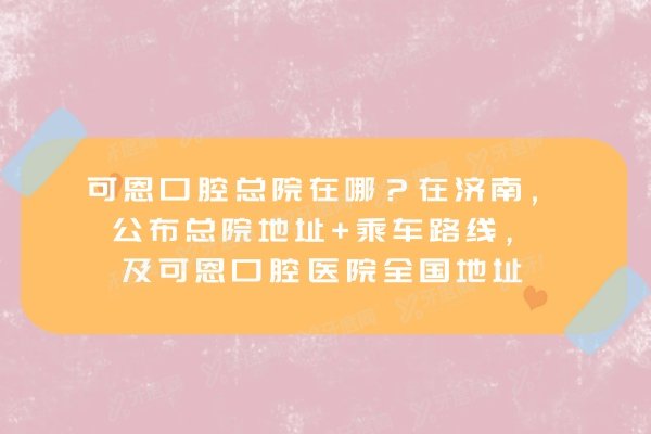 可恩口腔总院在哪？在济南，公布总院地址+乘车路线，及可恩口腔医院全国地址