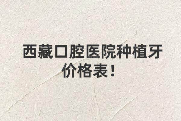 西藏口腔医院种植牙价格表：一颗2600|半口3万|全口7万起