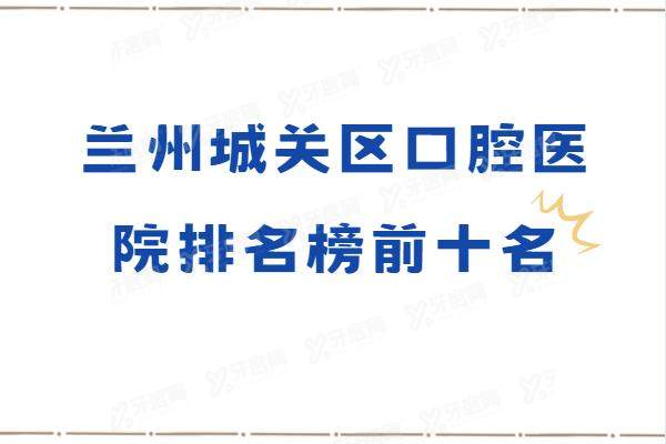 兰州城关区口腔医院排名榜前十名：海涛/皓亚/诺贝尔口腔排名前三