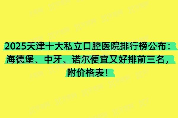 2025天津十大私立口腔医院排行榜公布：海德堡、中牙、诺尔便宜又好排前三名，附价格表！