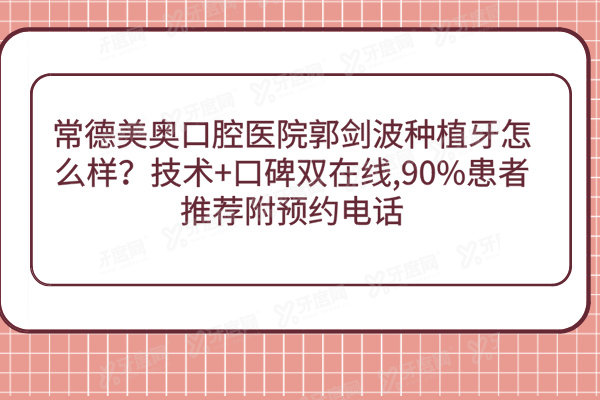 常德美奥口腔医院郭剑波种植牙怎么样？技术+口碑双在线,90%患者推荐附预约电话