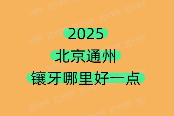 2025北京通州镶牙哪里好一点？分享通州10大便宜又好的镶牙医院