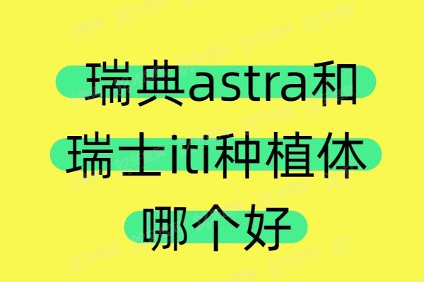 瑞典astra和瑞士iti种植体哪个好?瑞士iti型号多且稳定性更好一点