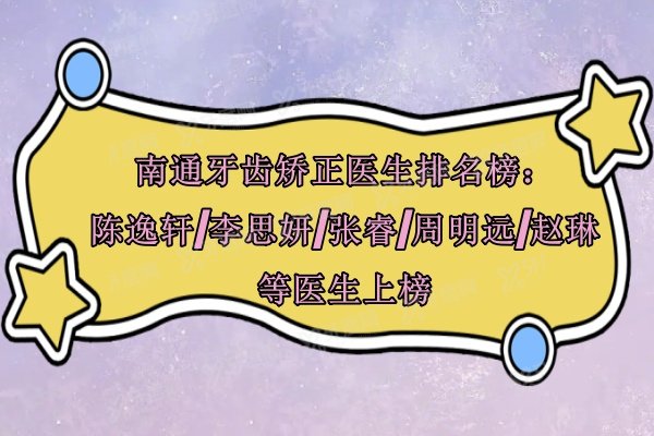 南通牙齿矫正医生排名榜：陈逸轩/李思妍/张睿/周明远/赵琳等医生上榜