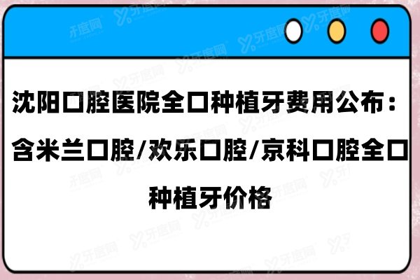 沈阳口腔医院全口种植牙费用公布：含米兰口腔/欢乐口腔/京科口腔全口种植牙价格