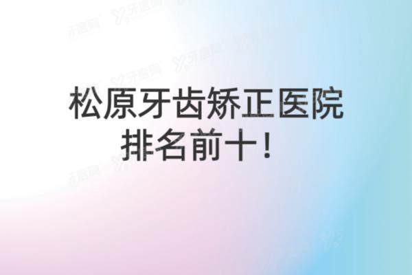 松原牙齿矫正医院排名前十：精技|博润|中妍口腔排名前三名