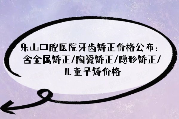 乐山口腔医院牙齿矫正价格公布：含金属矫正/陶瓷矫正/隐形矫正/儿童早矫价格