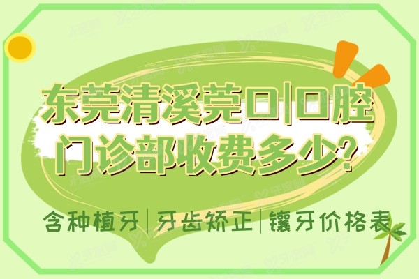 东莞清溪莞口口腔门诊部收费多少?含种植牙|牙齿矫正|镶牙价格表
