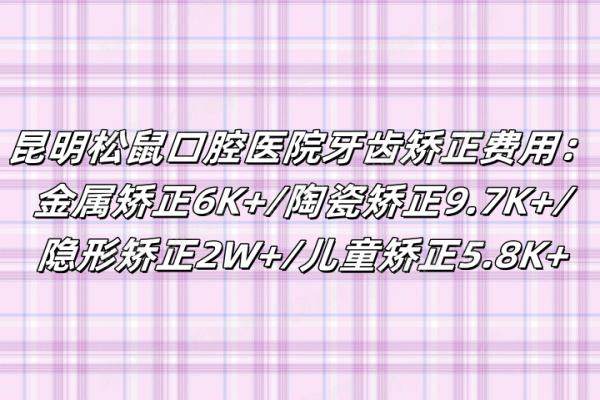 昆明松鼠口腔医院牙齿矫正费用：金属矫正6K+/陶瓷矫正9.7K+/隐形矫正2W+/儿童矫正5.8K+