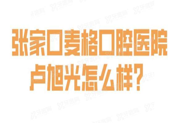张家口麦格口腔医院卢旭光怎么样？卢旭光医生擅长3D导板种植技术+顾客满意度高