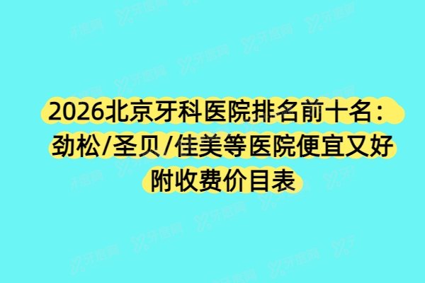2026北京私立牙科医院排名前十名：劲松/圣贝/佳美等医院便宜又好，附收费价目表