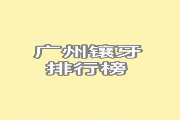 广州镶牙医院排行榜：穗华，广大，德伦是最出名便宜又好的三个医院