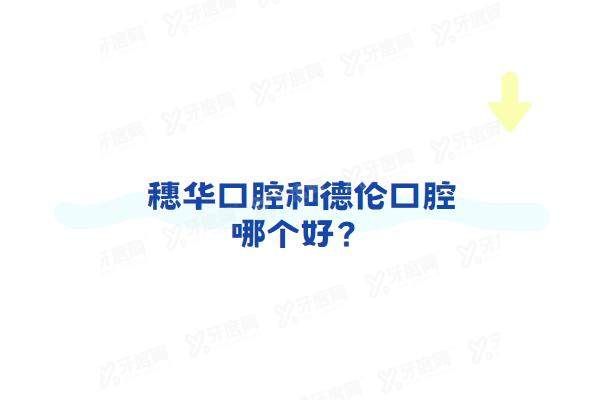 穗华口腔和德伦口腔哪个好？矫正去穗华/种牙选德伦，从档次/技术/收费看都好