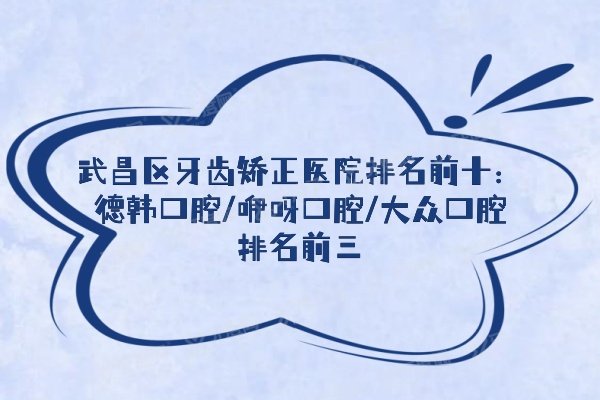 武昌区牙齿矫正医院排名前十：德韩口腔/咿呀口腔/大众口腔排名前三