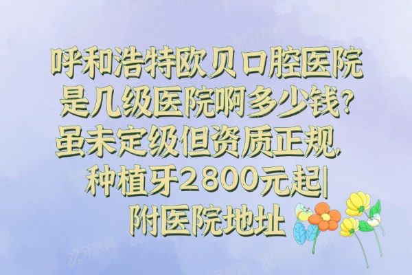呼和浩特欧贝口腔医院是几级医院啊多少钱?虽未定级但资质正规,种植牙2800元起|附医院地址