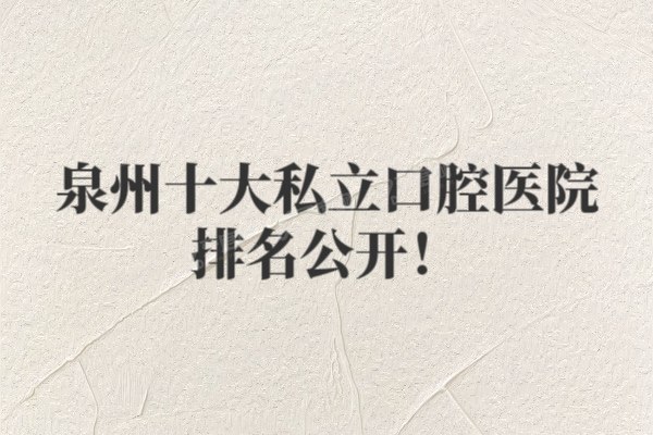 泉州十大私立口腔医院排名公开！附泉州2025年牙科收费标准