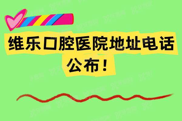 维乐口腔医院地址电话：涉及北京/无锡/洛阳/福州等分院地址电话